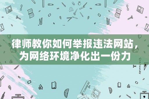 律師教你如何舉報違法網站，為網絡環(huán)境凈化出一份力