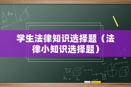 學(xué)生法律知識(shí)選擇題（法律小知識(shí)選擇題）