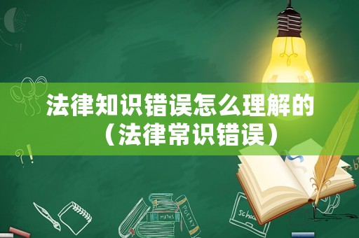 法律知識(shí)錯(cuò)誤怎么理解的（法律常識(shí)錯(cuò)誤）