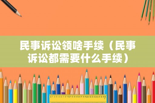 民事訴訟領(lǐng)啥手續(xù)（民事訴訟都需要什么手續(xù)）