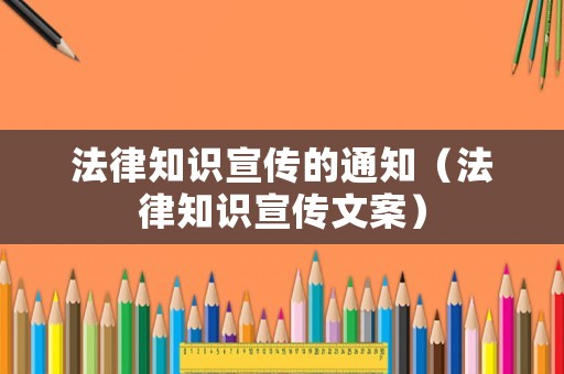 法律知識宣傳的通知（法律知識宣傳文案）