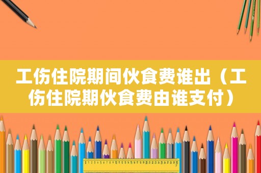 工傷住院期間伙食費(fèi)誰(shuí)出（工傷住院期伙食費(fèi)由誰(shuí)支付）