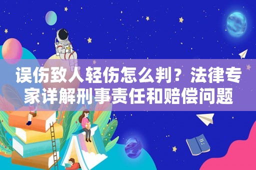 誤傷致人輕傷怎么判？法律專家詳解刑事責任和賠償問題