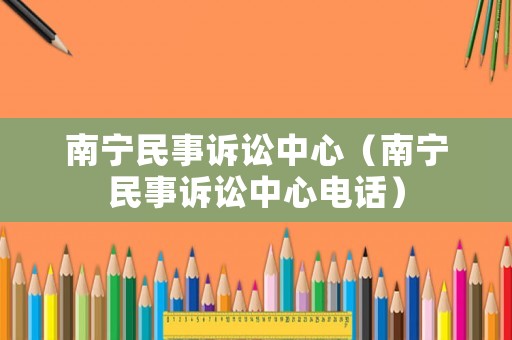 南寧民事訴訟中心（南寧民事訴訟中心電話）