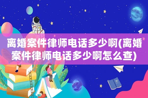 離婚案件律師電話多少啊(離婚案件律師電話多少啊怎么查)