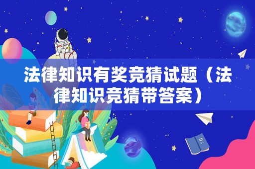 法律知識(shí)有獎(jiǎng)競(jìng)猜試題（法律知識(shí)競(jìng)猜帶答案）