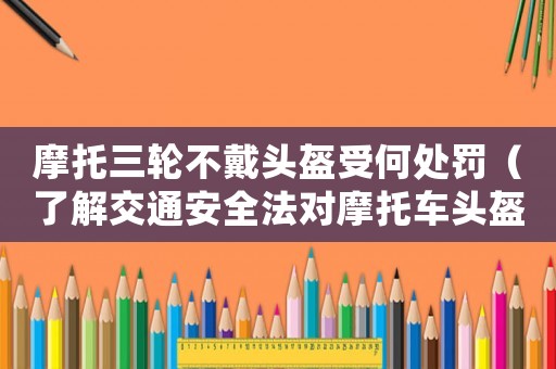 摩托三輪不戴頭盔受何處罰（了解交通安全法對(duì)摩托車頭盔的規(guī)定）