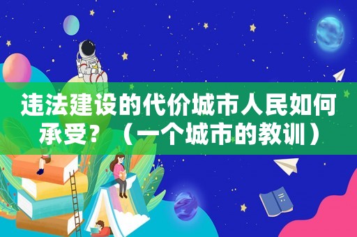 違法建設(shè)的代價城市人民如何承受？（一個城市的教訓(xùn)）