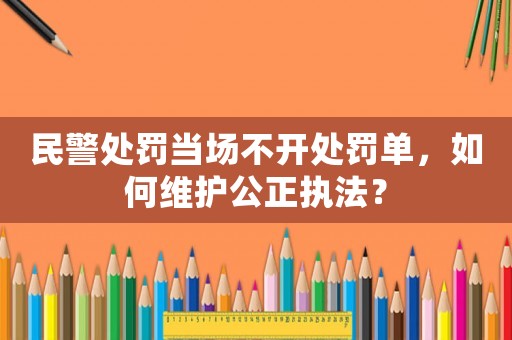 民警處罰當(dāng)場(chǎng)不開(kāi)處罰單，如何維護(hù)公正執(zhí)法？