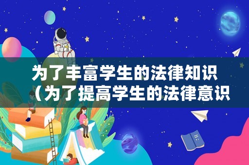 為了豐富學生的法律知識（為了提高學生的法律意識,預防可能發(fā)生的）