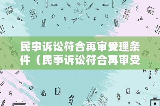 民事訴訟符合再審受理?xiàng)l件（民事訴訟符合再審受理?xiàng)l件嗎）