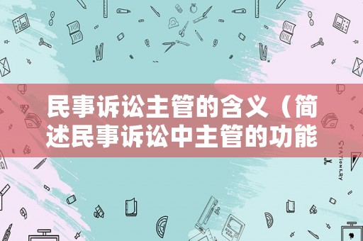民事訴訟主管的含義（簡(jiǎn)述民事訴訟中主管的功能和意義）