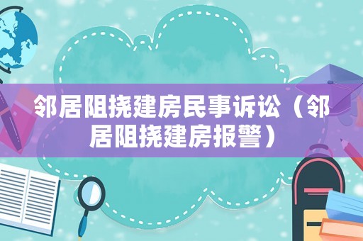 鄰居阻撓建房民事訴訟（鄰居阻撓建房報警）