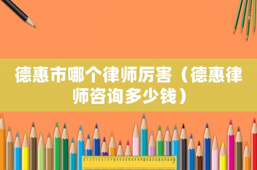 德惠市哪個(gè)律師厲害（德惠律師咨詢多少錢）
