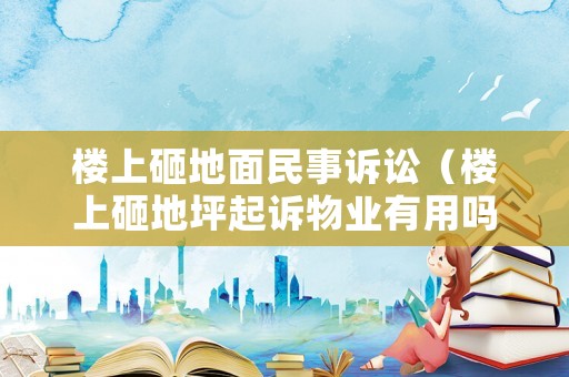 樓上砸地面民事訴訟（樓上砸地坪起訴物業(yè)有用嗎?）