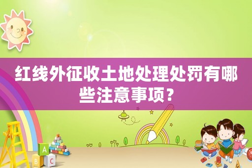 紅線外征收土地處理處罰有哪些注意事項(xiàng)？