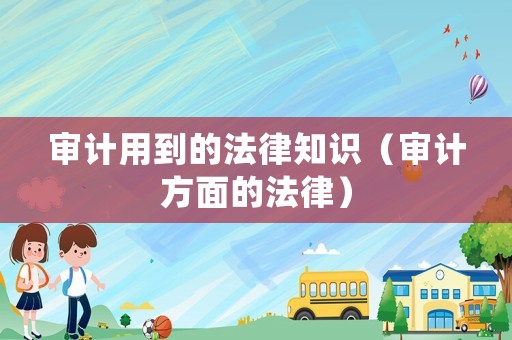 審計(jì)用到的法律知識（審計(jì)方面的法律）