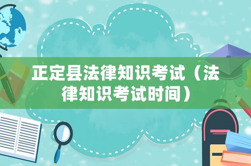 正定縣法律知識考試（法律知識考試時間）