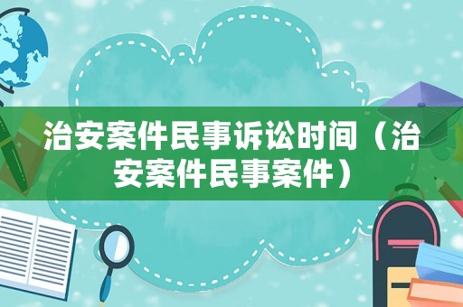 治安案件民事訴訟時(shí)間（治安案件民事案件）