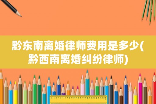 黔東南離婚律師費(fèi)用是多少(黔西南離婚糾紛律師)