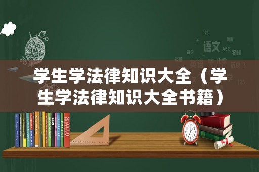 學(xué)生學(xué)法律知識(shí)大全（學(xué)生學(xué)法律知識(shí)大全書(shū)籍）