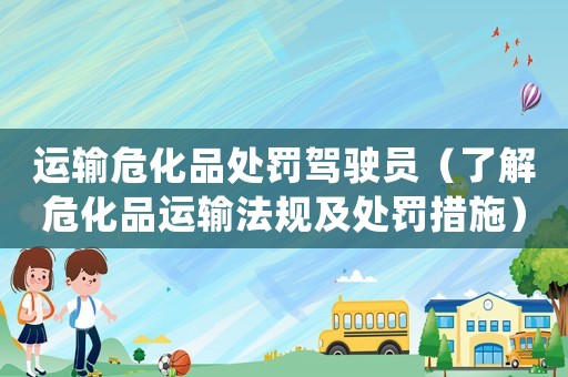 運輸危化品處罰駕駛員（了解危化品運輸法規(guī)及處罰措施）
