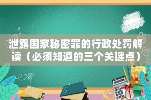 泄露國家秘密罪的行政處罰解讀（必須知道的三個關(guān)鍵點）