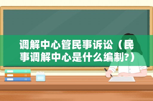 調(diào)解中心管民事訴訟（民事調(diào)解中心是什么編制?）