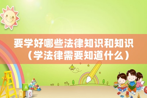 要學(xué)好哪些法律知識(shí)和知識(shí)（學(xué)法律需要知道什么）