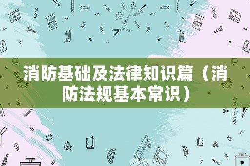 消防基礎(chǔ)及法律知識(shí)篇（消防法規(guī)基本常識(shí)）