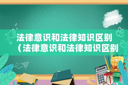法律意識和法律知識區(qū)別（法律意識和法律知識區(qū)別與聯(lián)系）