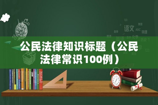 公民法律知識(shí)標(biāo)題（公民法律常識(shí)100例）