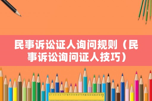 民事訴訟證人詢問規(guī)則（民事訴訟詢問證人技巧）
