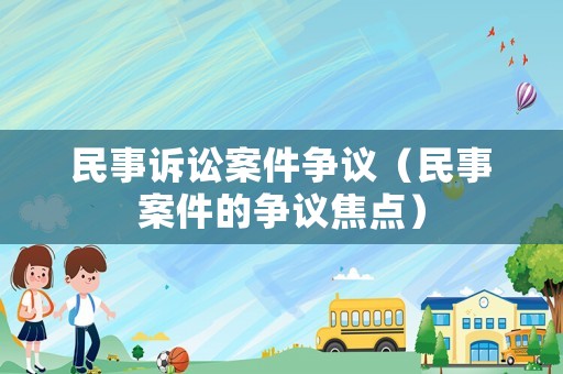 民事訴訟案件爭議（民事案件的爭議焦點(diǎn)）