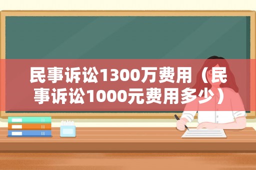 民事訴訟1300萬費(fèi)用（民事訴訟1000元費(fèi)用多少）