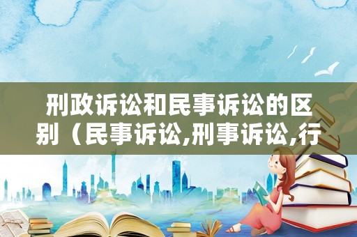刑政訴訟和民事訴訟的區(qū)別（民事訴訟,刑事訴訟,行政訴訟三者之間的區(qū)別）