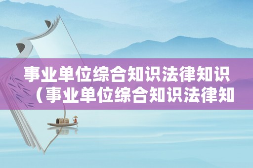 事業(yè)單位綜合知識(shí)法律知識(shí)（事業(yè)單位綜合知識(shí)法律知識(shí)重點(diǎn)）