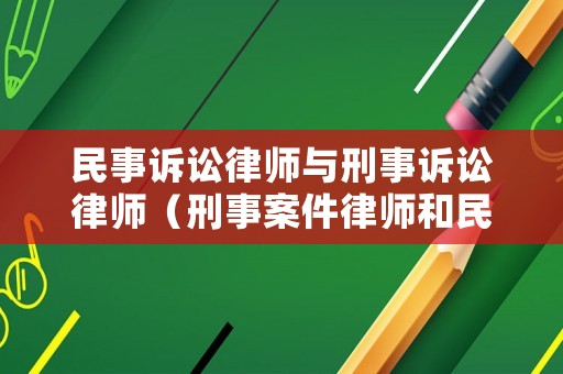 民事訴訟律師與刑事訴訟律師（刑事案件律師和民事案件律師的區(qū)別）