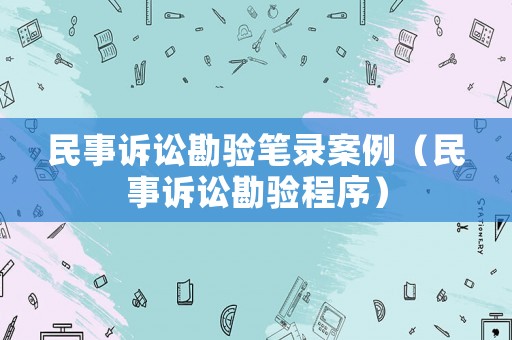 民事訴訟勘驗筆錄案例（民事訴訟勘驗程序）