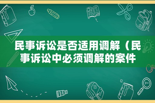 民事訴訟是否適用調(diào)解（民事訴訟中必須調(diào)解的案件）
