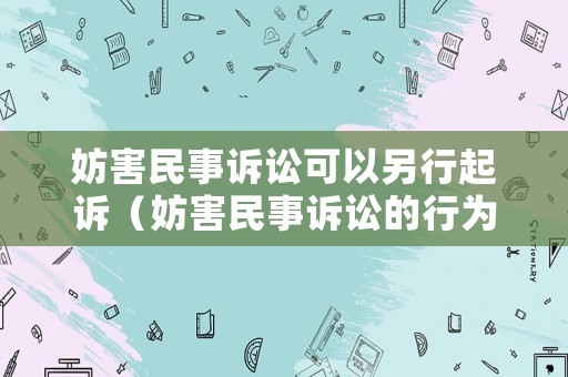 妨害民事訴訟可以另行起訴（妨害民事訴訟的行為必須具備以下條件）