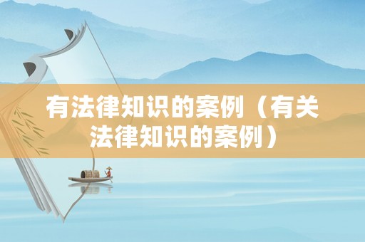 有法律知識(shí)的案例（有關(guān)法律知識(shí)的案例）