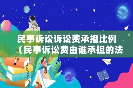 民事訴訟訴訟費承擔(dān)比例（民事訴訟費由誰承擔(dān)的法律規(guī)定）