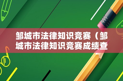 鄒城市法律知識競賽（鄒城市法律知識競賽成績查詢）
