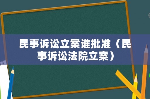 民事訴訟立案誰批準（民事訴訟法院立案）