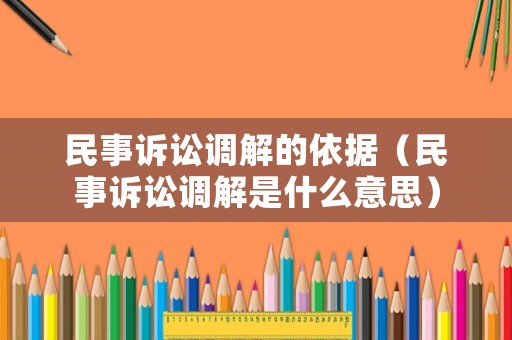 民事訴訟調(diào)解的依據(jù)（民事訴訟調(diào)解是什么意思）