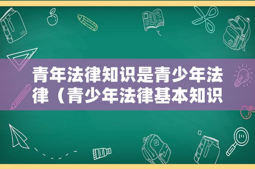 青年法律知識(shí)是青少年法律（青少年法律基本知識(shí)）