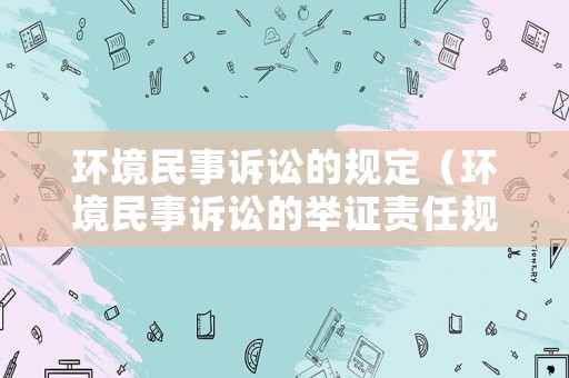 環(huán)境民事訴訟的規(guī)定（環(huán)境民事訴訟的舉證責(zé)任規(guī)則）