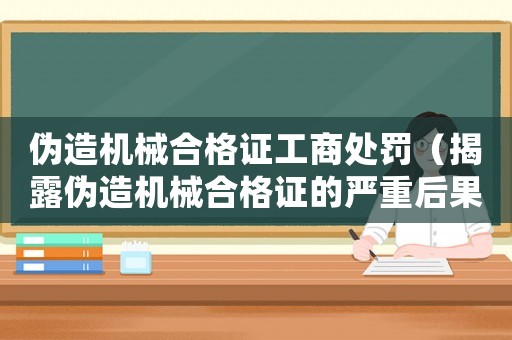 偽造機(jī)械合格證工商處罰（揭露偽造機(jī)械合格證的嚴(yán)重后果和工商處罰措施）