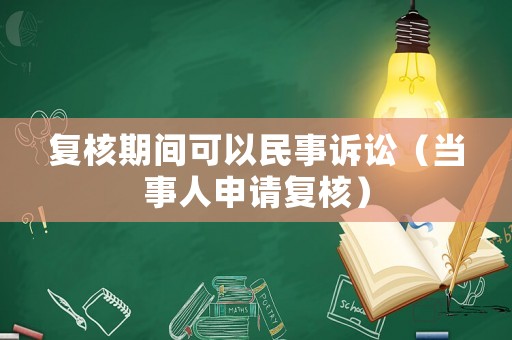 復(fù)核期間可以民事訴訟（當事人申請復(fù)核）